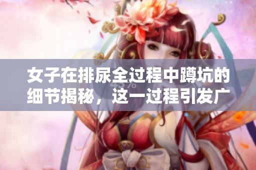 女子在排尿全过程中蹲坑的细节揭秘，这一过程引发广泛讨论。