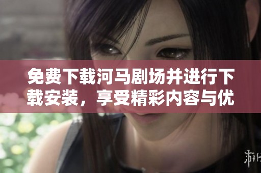 免费下载河马剧场并进行下载安装，享受精彩内容与优质体验！