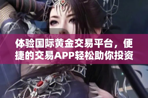 体验国际黄金交易平台，便捷的交易APP轻松助你投资