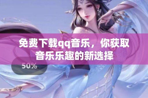 免费下载qq音乐，你获取音乐乐趣的新选择