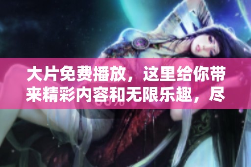 大片免费播放，这里给你带来精彩内容和无限乐趣，尽情享受！