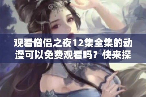 观看僧侣之夜12集全集的动漫可以免费观看吗？快来探索这个精彩的故事吧！