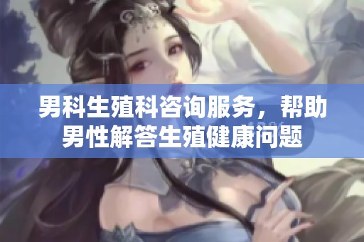 男科生殖科咨询服务，帮助男性解答生殖健康问题