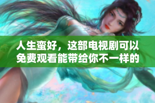 人生蛮好，这部电视剧可以免费观看能带给你不一样的体验
