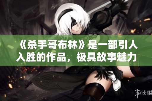 《杀手哥布林》是一部引人入胜的作品，极具故事魅力与特色。