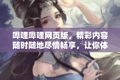 哔哩哔哩网页版，精彩内容随时随地尽情畅享，让你体验不一样的视觉盛宴。