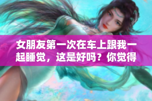 女朋友第一次在车上跟我一起睡觉，这是好吗？你觉得怎么样呢？