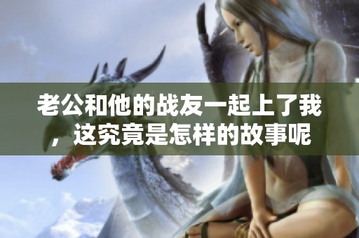 老公和他的战友一起上了我，这究竟是怎样的故事呢