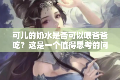可儿的奶水是否可以喂爸爸吃？这是一个值得思考的问题。