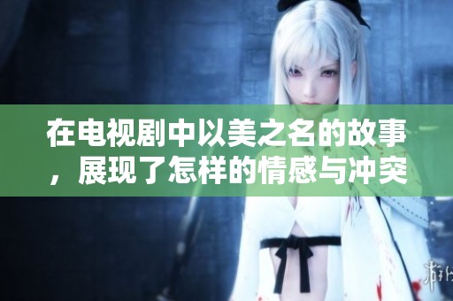 在电视剧中以美之名的故事，展现了怎样的情感与冲突？