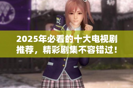 2025年必看的十大电视剧推荐，精彩剧集不容错过！