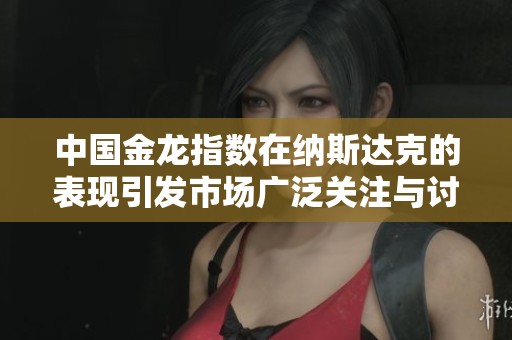 中国金龙指数在纳斯达克的表现引发市场广泛关注与讨论