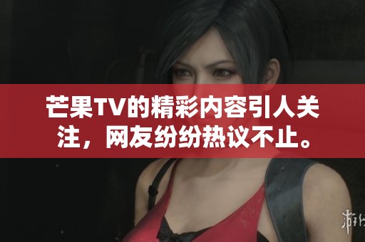 芒果TV的精彩内容引人关注，网友纷纷热议不止。