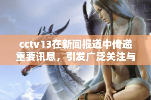 cctv13在新闻报道中传递重要讯息，引发广泛关注与热议。