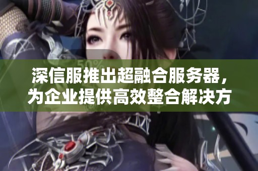 深信服推出超融合服务器，为企业提供高效整合解决方案