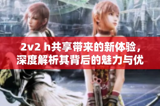 2v2 h共享带来的新体验，深度解析其背后的魅力与优势