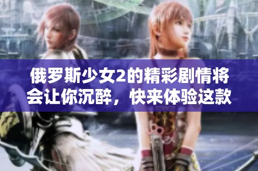 俄罗斯少女2的精彩剧情将会让你沉醉，快来体验这款游戏吧！