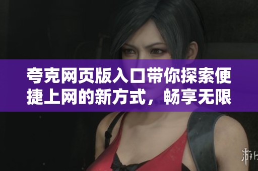夸克网页版入口带你探索便捷上网的新方式，畅享无限网络乐趣体验