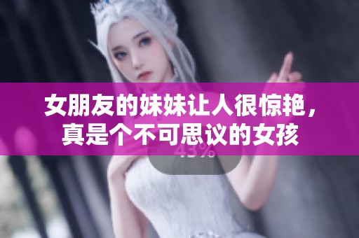 女朋友的妹妹让人很惊艳，真是个不可思议的女孩