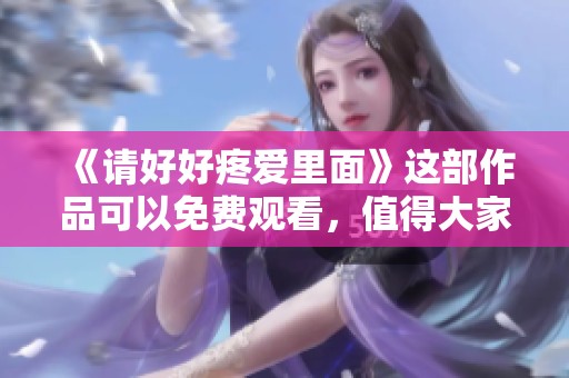《请好好疼爱里面》这部作品可以免费观看，值得大家去关注和品味。