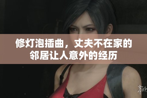修灯泡插曲，丈夫不在家的邻居让人意外的经历