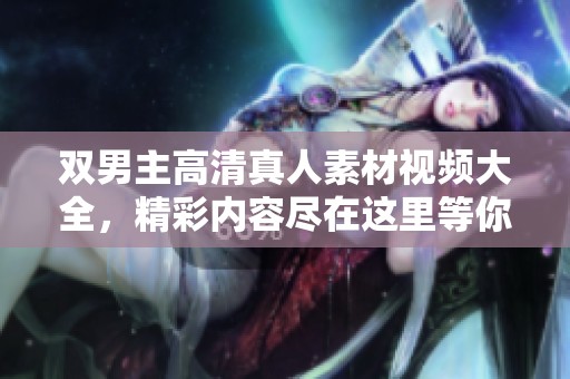 双男主高清真人素材视频大全，精彩内容尽在这里等你发现