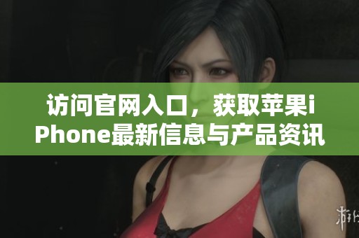访问官网入口，获取苹果iPhone最新信息与产品资讯