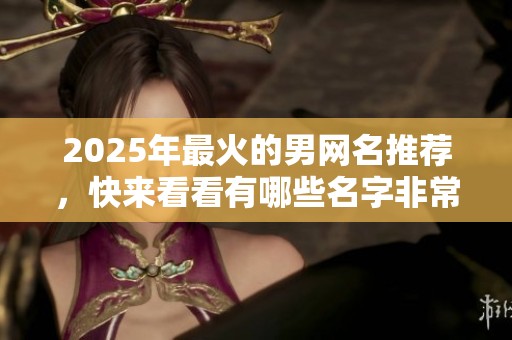 2025年最火的男网名推荐，快来看看有哪些名字非常受欢迎