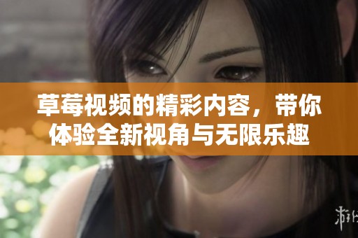 草莓视频的精彩内容，带你体验全新视角与无限乐趣