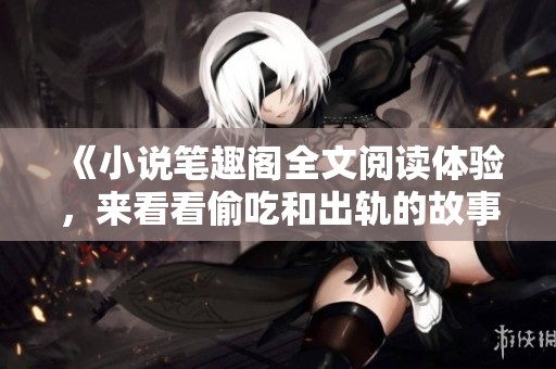 《小说笔趣阁全文阅读体验，来看看偷吃和出轨的故事吧》