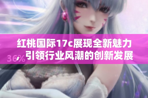 红桃国际17c展现全新魅力，引领行业风潮的创新发展之路