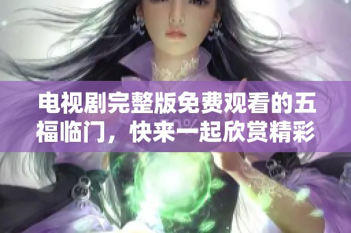 电视剧完整版免费观看的五福临门，快来一起欣赏精彩剧情吧！