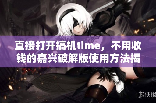 直接打开搞机time，不用收钱的嘉兴破解版使用方法揭秘