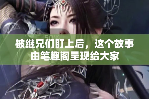 被继兄们盯上后，这个故事由笔趣阁呈现给大家