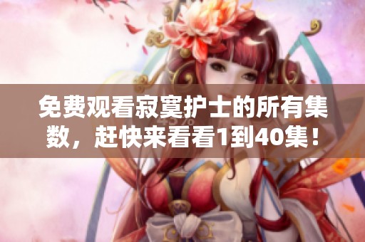 免费观看寂寞护士的所有集数，赶快来看看1到40集！