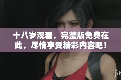 十八岁观看，完整版免费在此，尽情享受精彩内容吧！