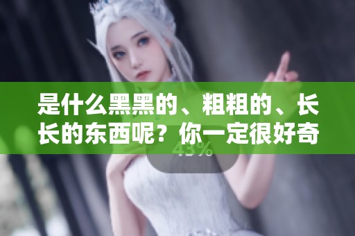 是什么黑黑的、粗粗的、长长的东西呢？你一定很好奇吧！