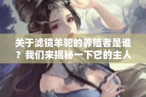 关于滤镜羊驼的养殖者是谁？我们来揭秘一下它的主人是谁！