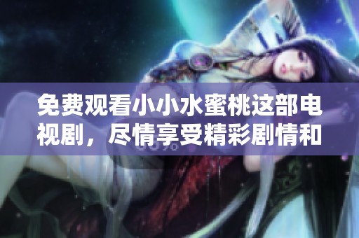 免费观看小小水蜜桃这部电视剧，尽情享受精彩剧情和甜美时光