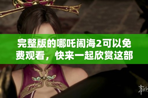 完整版的哪吒闹海2可以免费观看，快来一起欣赏这部精彩动画电影！