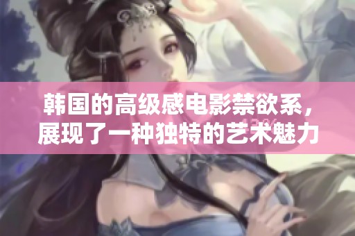 韩国的高级感电影禁欲系，展现了一种独特的艺术魅力与深邃思考