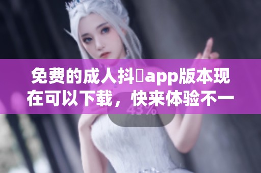 免费的**抖抈app版本现在可以下载，快来体验不一样的乐趣吧