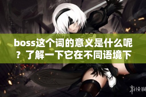 boss这个词的意义是什么呢？了解一下它在不同语境下的用法和含义吧。