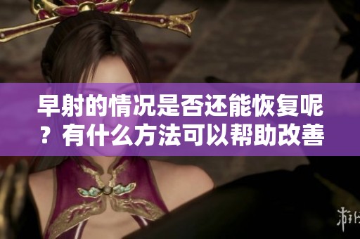 早射的情况是否还能恢复呢？有什么方法可以帮助改善这个问题？