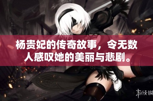 杨贵妃的传奇故事，令无数人感叹她的美丽与悲剧。