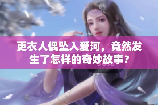 更衣人偶坠入爱河，竟然发生了怎样的奇妙故事？