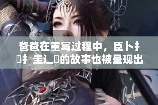 爸爸在重写过程中，臣卜扌喿扌圭辶畐的故事也被呈现出来了。