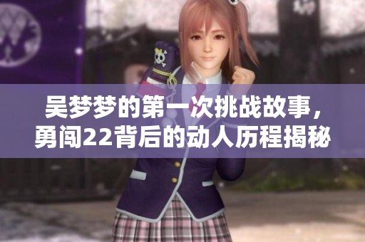 吴梦梦的第一次挑战故事，勇闯22背后的动人历程揭秘