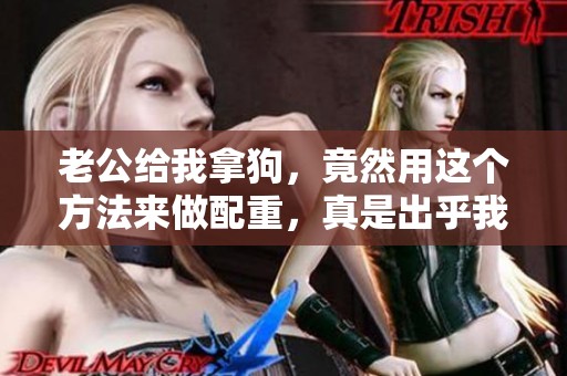 老公给我拿狗，竟然用这个方法来做配重，真是出乎我的意料