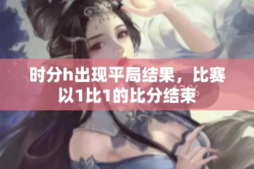 时分h出现平局结果，比赛以1比1的比分结束